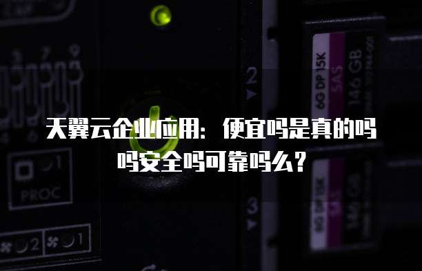 天翼云企业应用:便宜吗是真的吗吗安全吗可靠吗么?