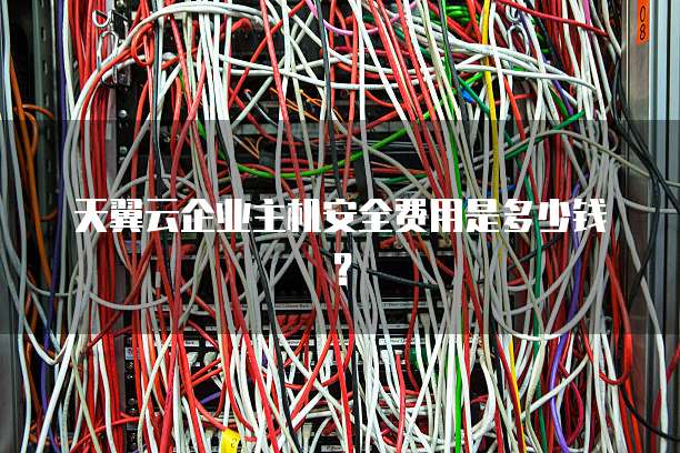 天翼云企业主机安全费用是多少钱?