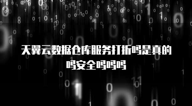 天翼云数据仓库服务打折吗是真的吗安全吗吗吗
