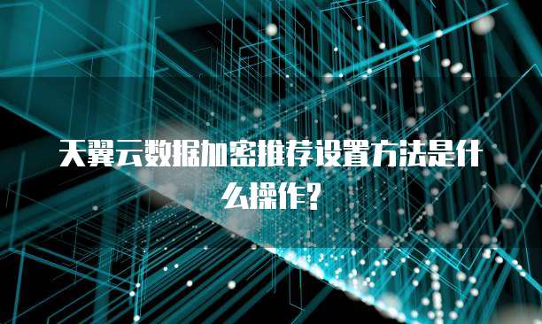天翼云数据加密推荐设置方法是什么操作?