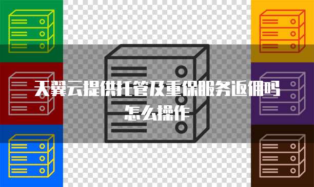 天翼云提供托管及重保服务返佣吗怎么操作