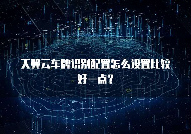 天翼云车牌识别配置怎么设置比较好一点？