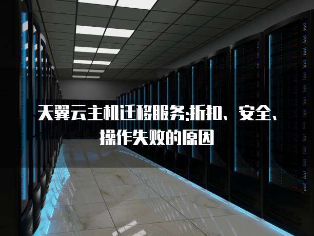 天翼云主机迁移服务:折扣、安全、操作失败的原因