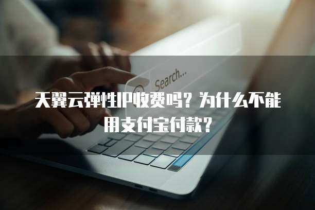 天翼云弹性IP收费吗?为什么不能用支付宝付款?