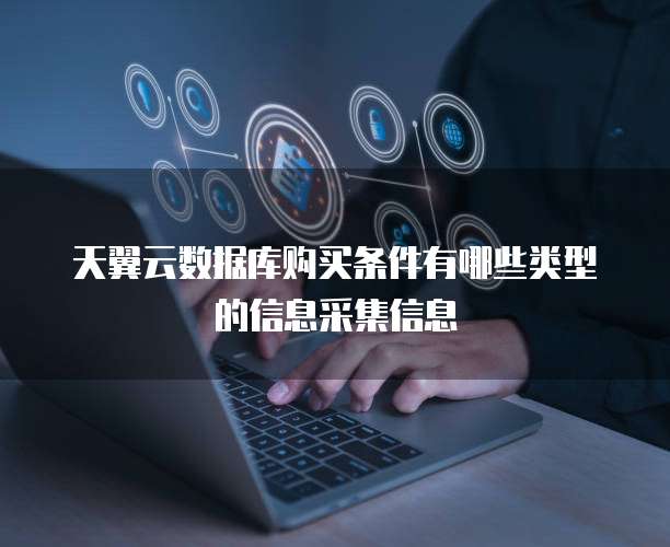 天翼云数据库购买条件有哪些类型的信息采集信息
