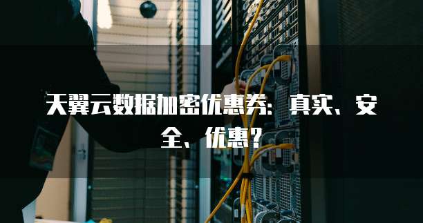 天翼云数据加密优惠券:真实、安全、优惠?