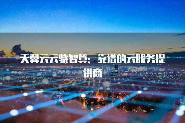 天翼云云骁智算:靠谱的云服务提供商