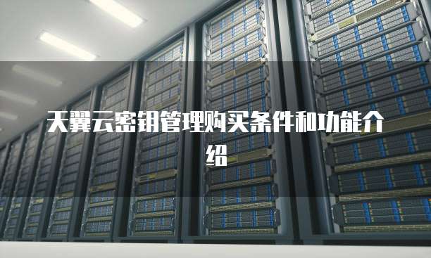 天翼云密钥管理购买条件和功能介绍