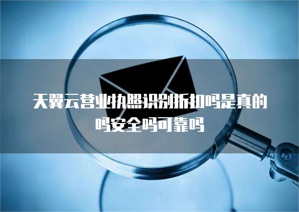 天翼云营业执照识别折扣吗是真的吗安全吗可靠吗