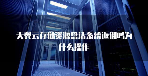 天翼云存储资源盘活系统返佣吗为什么操作