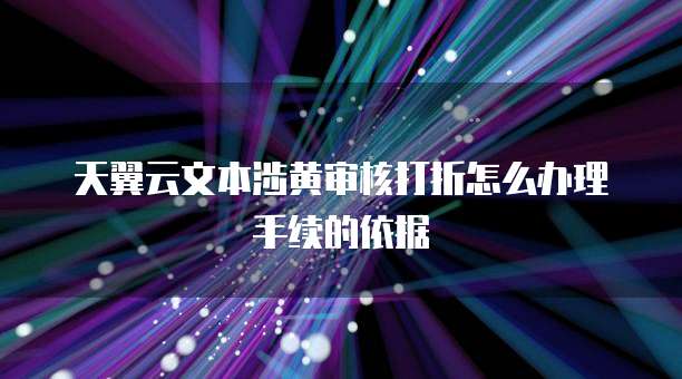 天翼云文本涉黄审核打折怎么办理手续的依据
