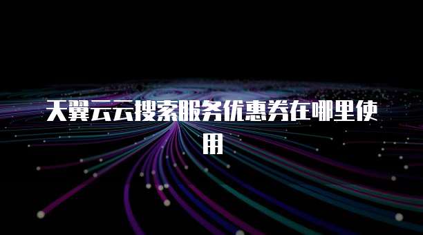天翼云云搜索服务优惠券在哪里使用