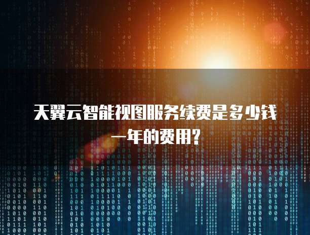 天翼云智能视图服务续费是多少钱一年的费用?