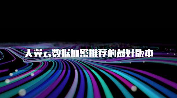 天翼云数据加密推荐的最好版本