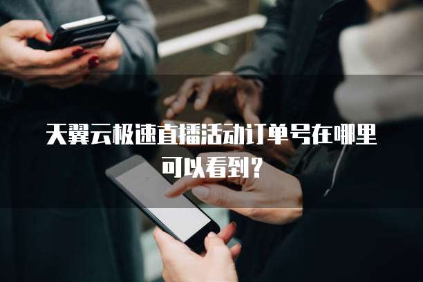 天翼云极速直播活动订单号在哪里可以看到?