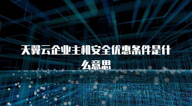 天翼云企业主机安全优惠条件是什么意思