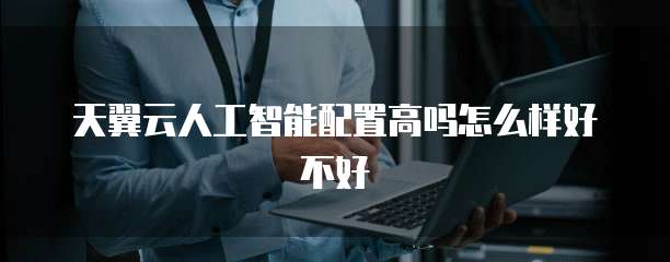 天翼云人工智能配置高吗怎么样好不好