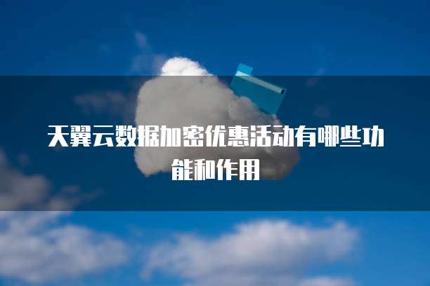 天翼云数据加密优惠活动有哪些功能和作用