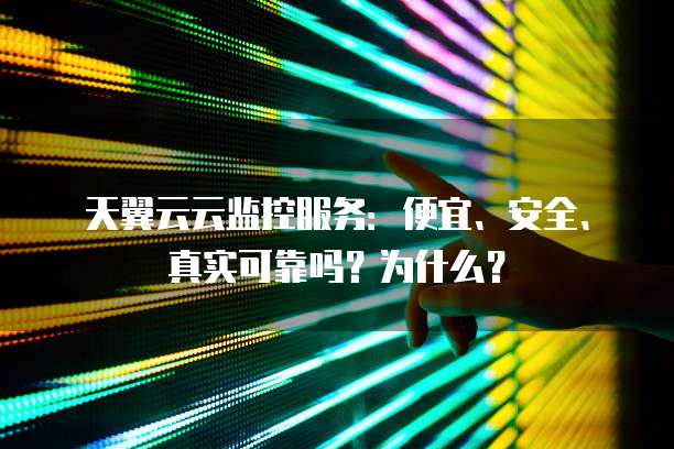 天翼云云监控服务:便宜、安全、真实可靠吗?为什么?