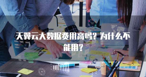 天翼云大数据费用高吗?为什么不能用?