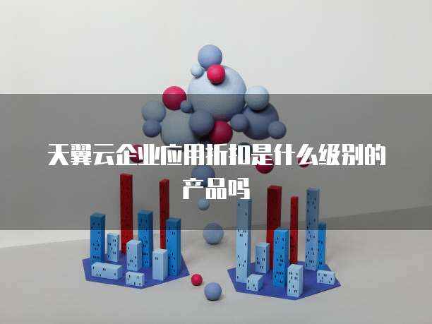 天翼云企业应用折扣是什么级别的产品吗