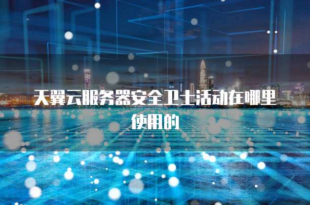 天翼云服务器安全卫士活动在哪里使用的