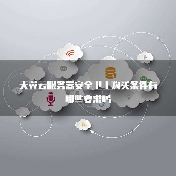 天翼云服务器安全卫士购买条件有哪些要求吗