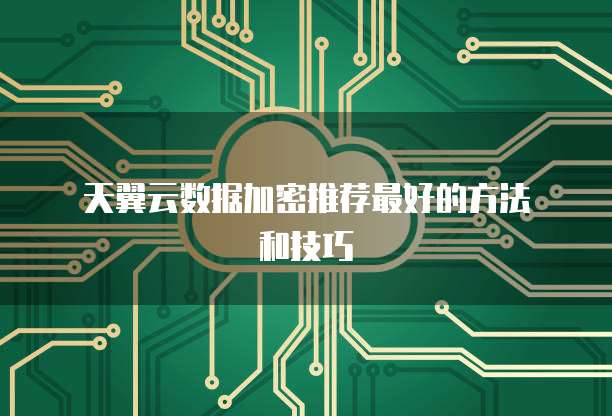 天翼云数据加密推荐最好的方法和技巧