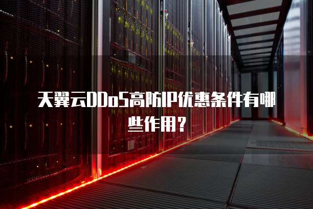 天翼云DDoS高防IP优惠条件有哪些作用？