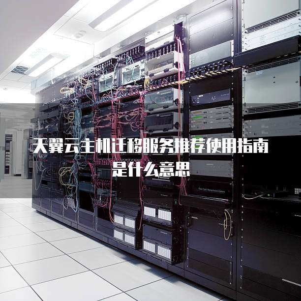 天翼云主机迁移服务推荐使用指南是什么意思