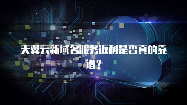 天翼云新域名服务返利是否真的靠谱？