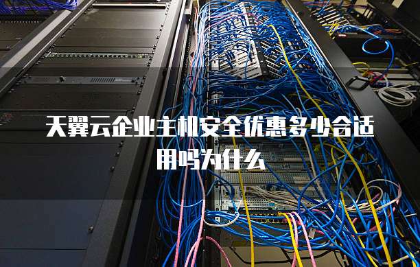 天翼云企业主机安全优惠多少合适用吗为什么