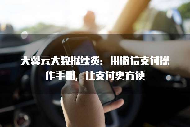 天翼云大数据续费:用微信支付操作手册,让支付更方便