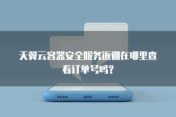 天翼云容器安全服务返佣在哪里查看订单号吗?