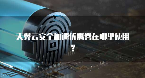 天翼云安全加速优惠券在哪里使用?