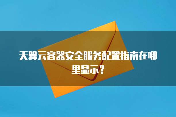 天翼云容器安全服务配置指南在哪里显示?
