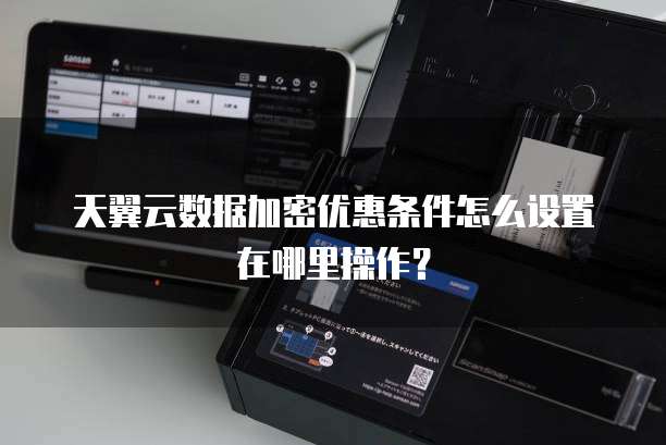 天翼云数据加密优惠条件怎么设置在哪里操作?