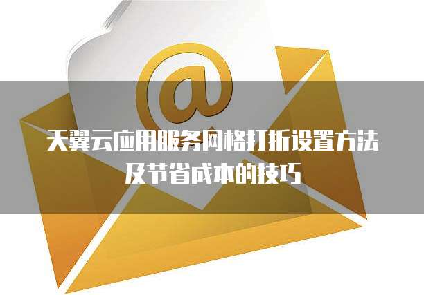 天翼云应用服务网格打折设置方法及节省成本的技巧