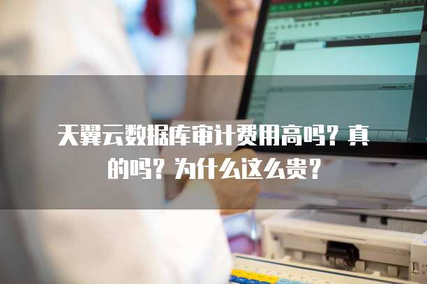 天翼云数据库审计费用高吗?真的吗?为什么这么贵?