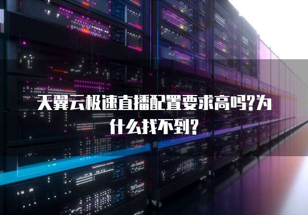 天翼云极速直播配置要求高吗?为什么找不到?