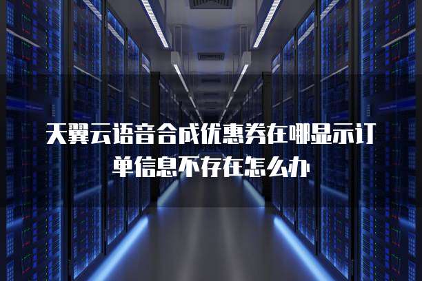 天翼云语音合成优惠券在哪显示订单信息不存在怎么办