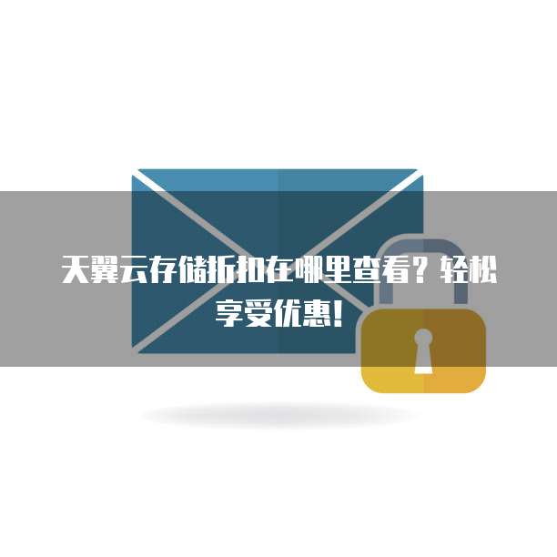 天翼云存储折扣在哪里查看?轻松享受优惠!