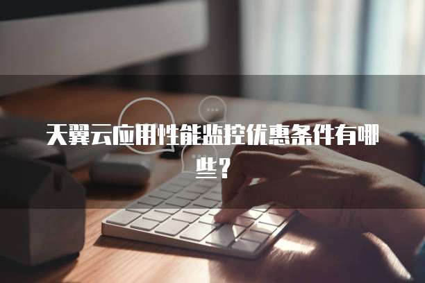 天翼云应用性能监控优惠条件有哪些?