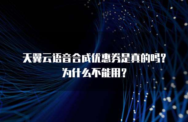 天翼云语音合成优惠券是真的吗?为什么不能用?