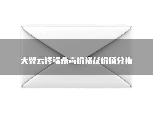 天翼云终端杀毒价格及价值分析