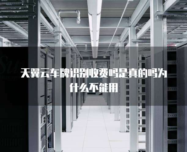 天翼云车牌识别收费吗是真的吗为什么不能用