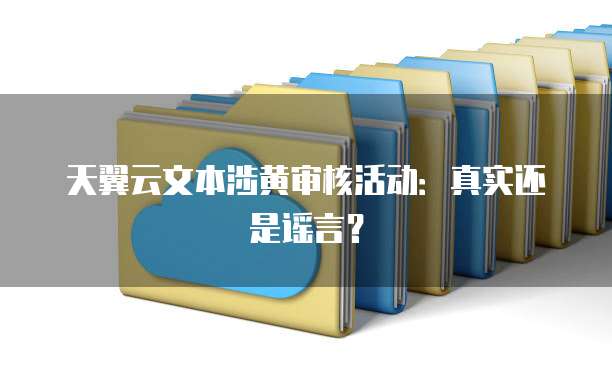 天翼云文本涉黄审核活动:真实还是谣言?