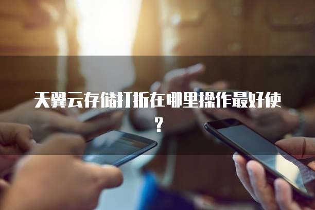 天翼云存储打折在哪里操作最好使?