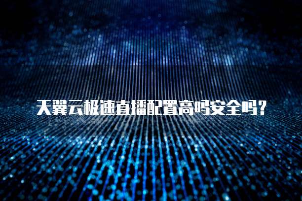 天翼云极速直播配置高吗安全吗?