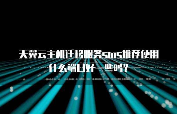 天翼云主机迁移服务sms推荐使用什么端口好一些吗?